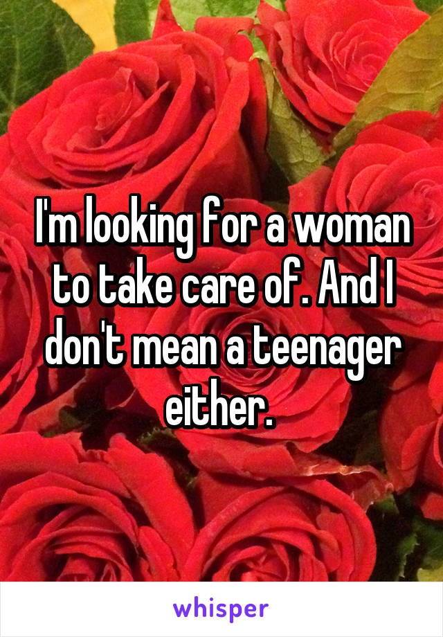 I'm looking for a woman to take care of. And I don't mean a teenager either. 