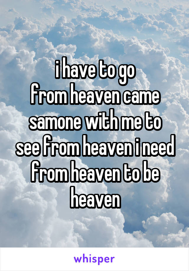 i have to go
from heaven came
samone with me to see from heaven i need from heaven to be heaven