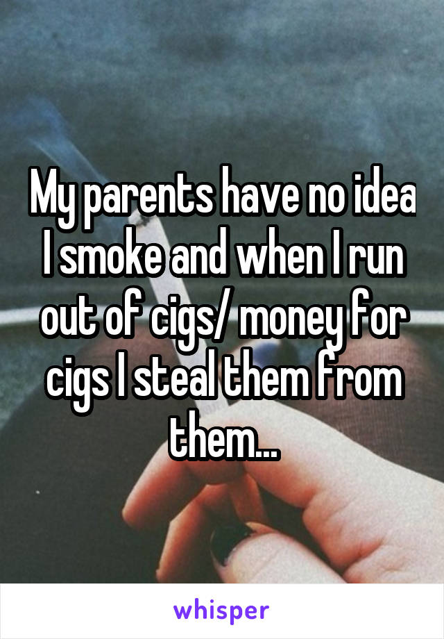 My parents have no idea I smoke and when I run out of cigs/ money for cigs I steal them from them...