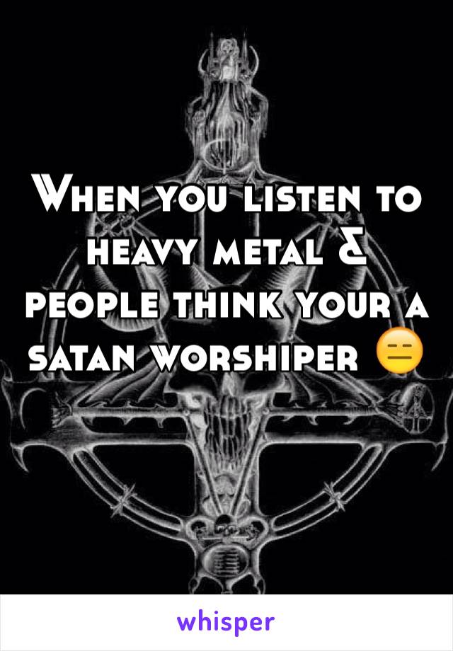 When you listen to heavy metal & people think your a satan worshiper 😑 