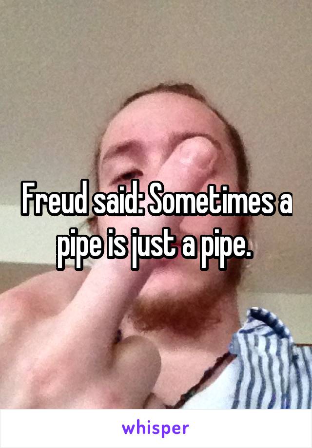 Freud said: Sometimes a pipe is just a pipe. 