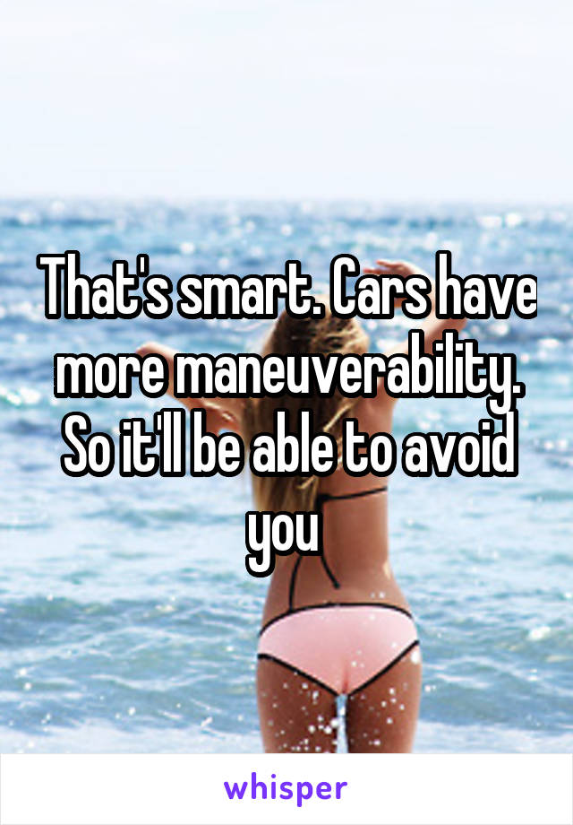 That's smart. Cars have more maneuverability. So it'll be able to avoid you 