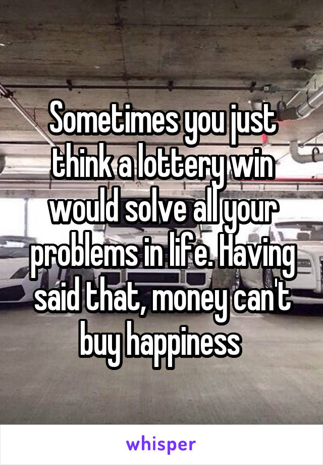 Sometimes you just think a lottery win would solve all your problems in life. Having said that, money can't buy happiness 