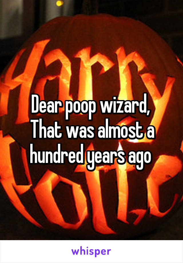 Dear poop wizard, 
That was almost a hundred years ago 