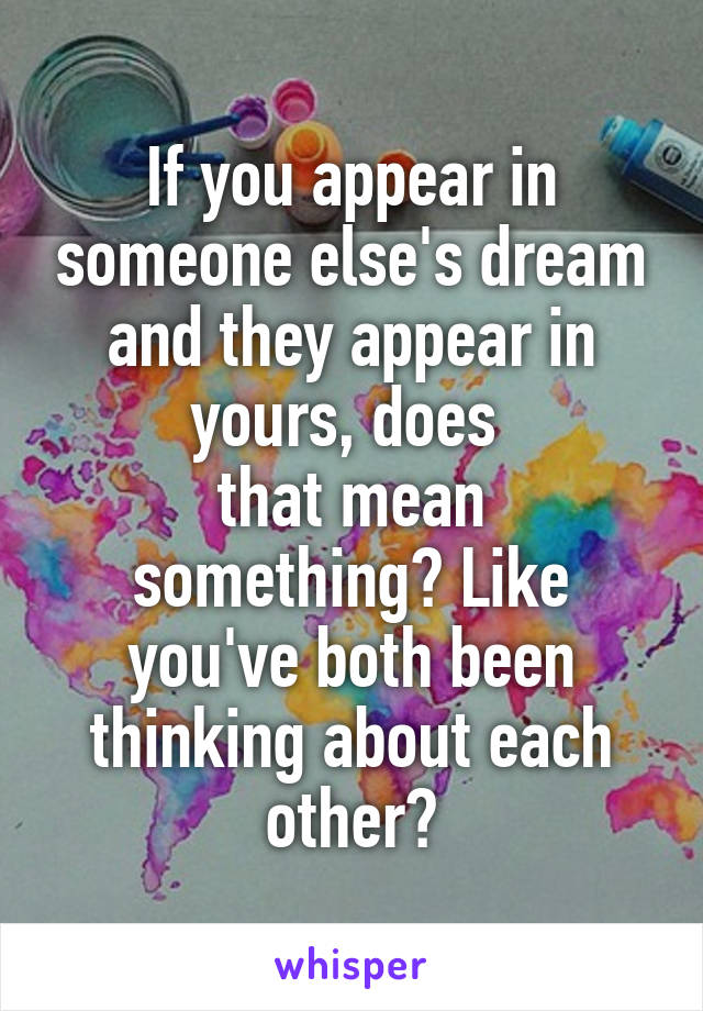 If you appear in someone else's dream and they appear in yours, does 
that mean something? Like you've both been thinking about each other?
