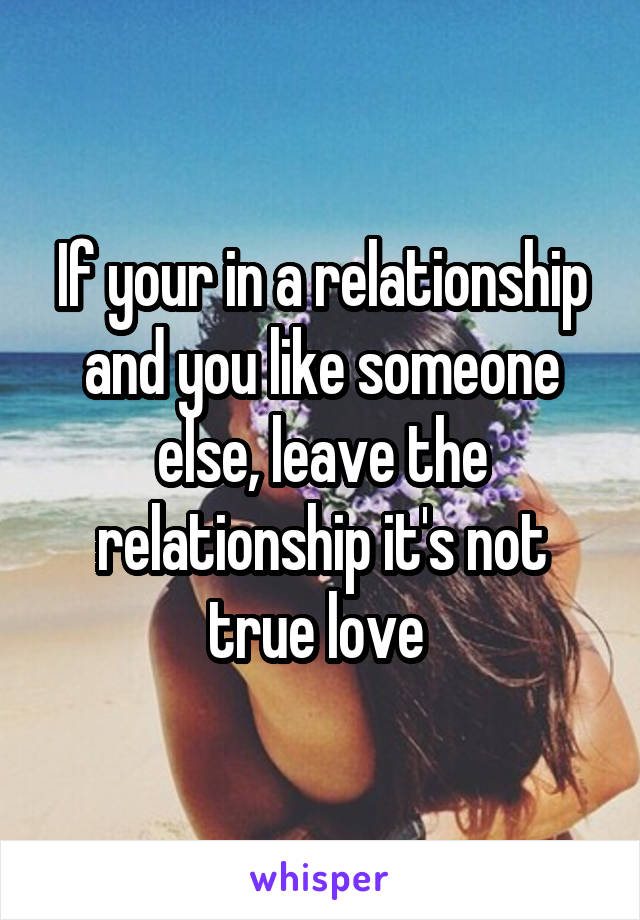 If your in a relationship and you like someone else, leave the relationship it's not true love 