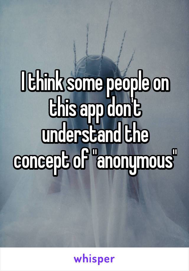 I think some people on this app don't understand the concept of "anonymous" 
