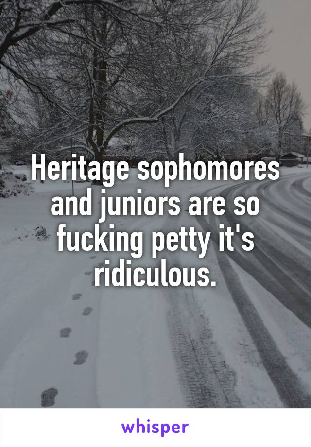Heritage sophomores and juniors are so fucking petty it's ridiculous.