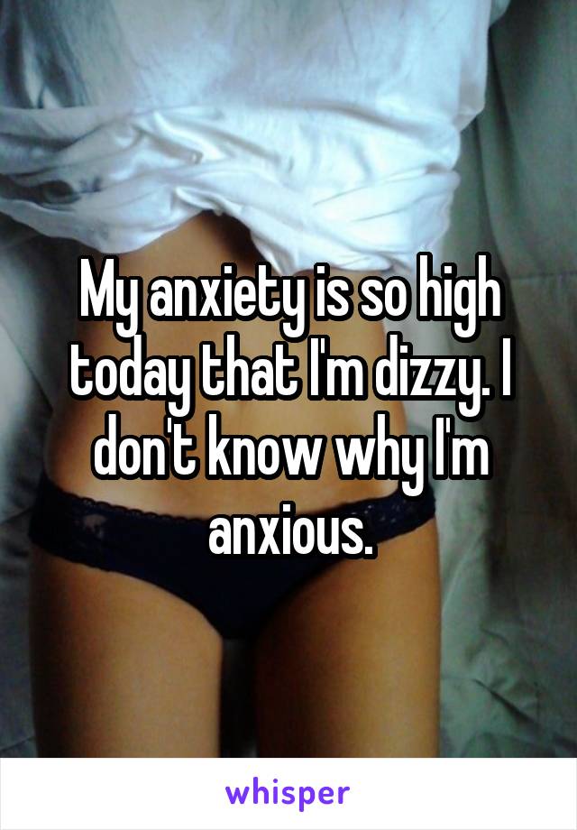 My anxiety is so high today that I'm dizzy. I don't know why I'm anxious.