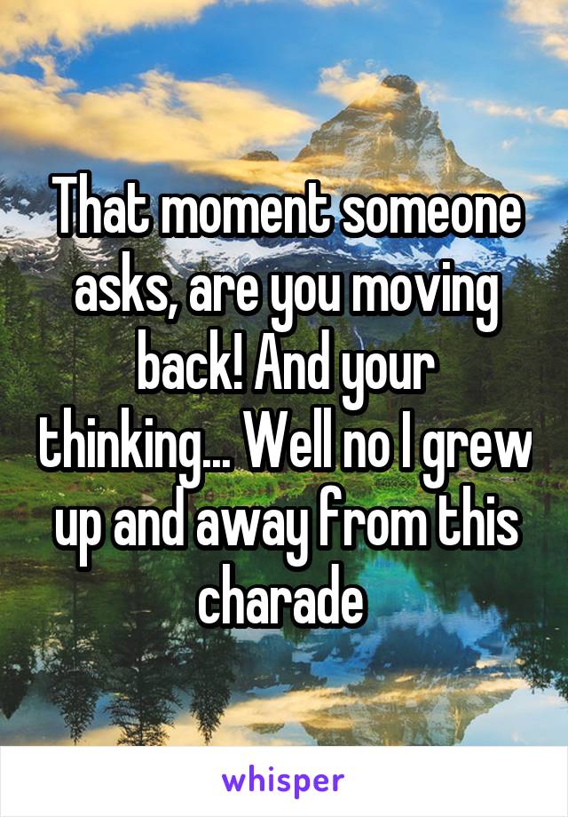 That moment someone asks, are you moving back! And your thinking... Well no I grew up and away from this charade 