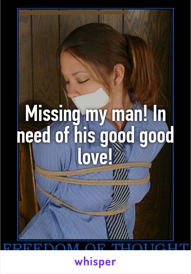 Missing my man! In need of his good good love!