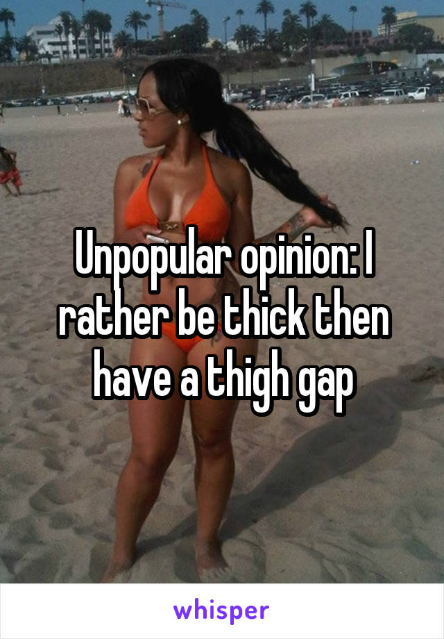 Unpopular opinion: I rather be thick then have a thigh gap