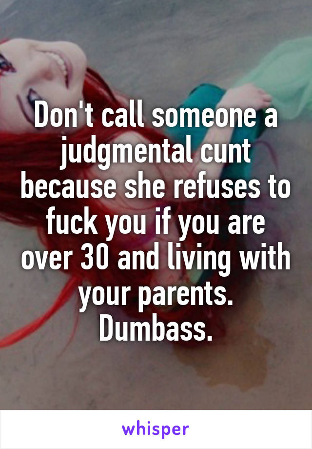Don't call someone a judgmental cunt because she refuses to fuck you if you are over 30 and living with your parents. Dumbass.