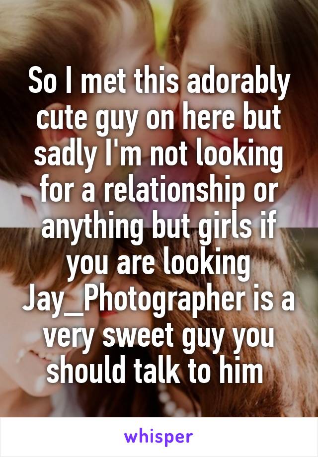 So I met this adorably cute guy on here but sadly I'm not looking for a relationship or anything but girls if you are looking Jay_Photographer is a very sweet guy you should talk to him 