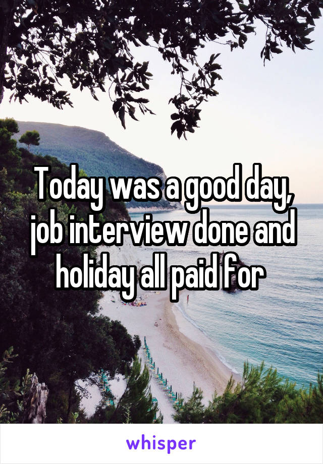 Today was a good day, job interview done and holiday all paid for 