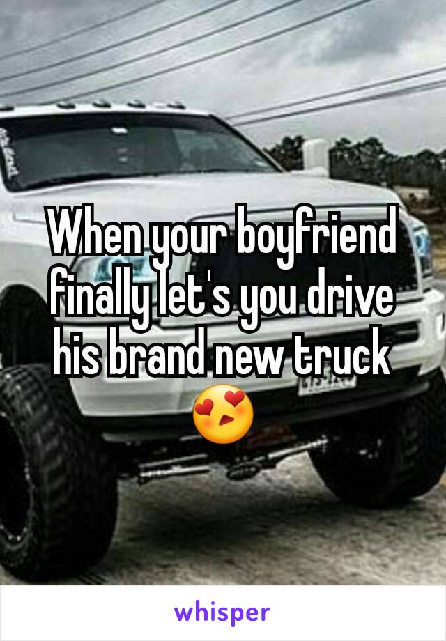 When your boyfriend finally let's you drive his brand new truck😍