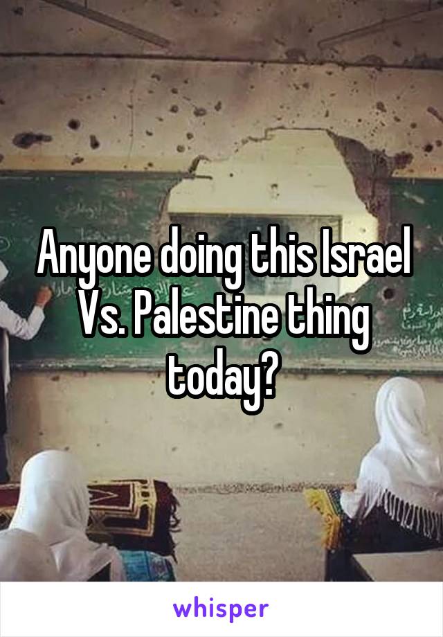 Anyone doing this Israel Vs. Palestine thing today?
