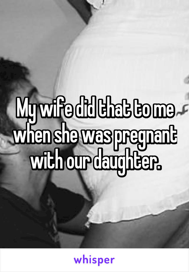 My wife did that to me when she was pregnant with our daughter.