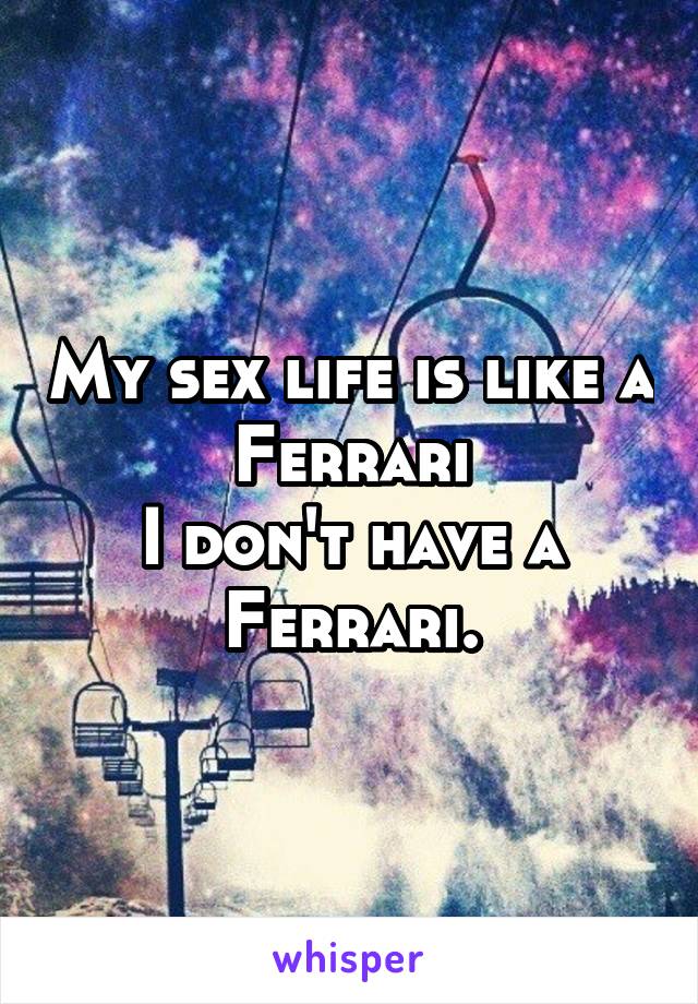 My sex life is like a Ferrari
I don't have a Ferrari.