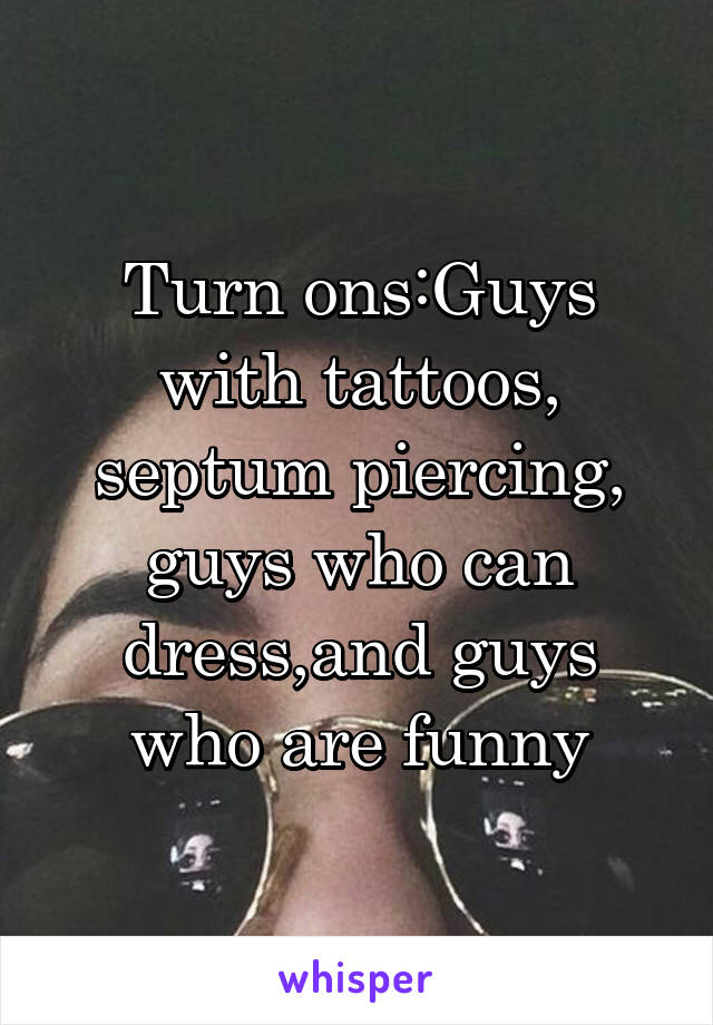 Turn ons:Guys with tattoos, septum piercing, guys who can dress,and guys who are funny
