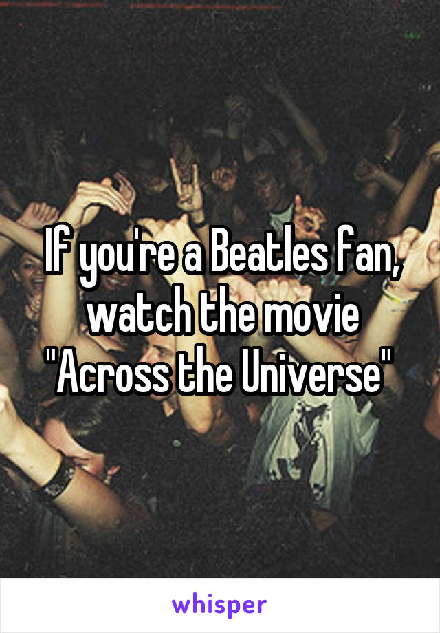 If you're a Beatles fan, watch the movie "Across the Universe" 