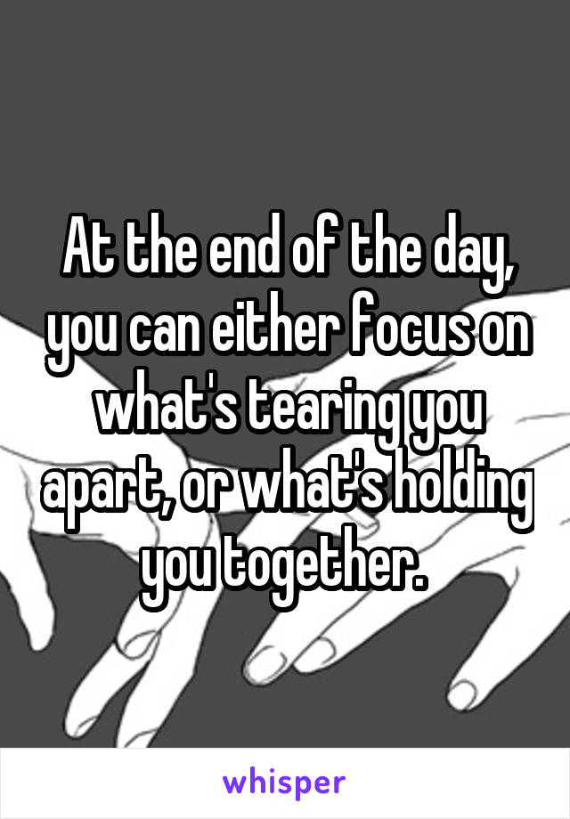 At the end of the day, you can either focus on what's tearing you apart, or what's holding you together. 