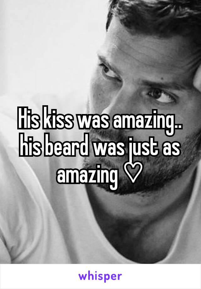 His kiss was amazing.. his beard was just as amazing ♡