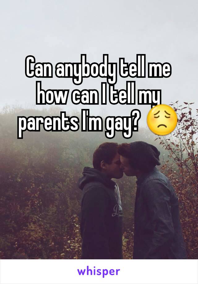 Can anybody tell me how can I tell my parents I'm gay? 😟