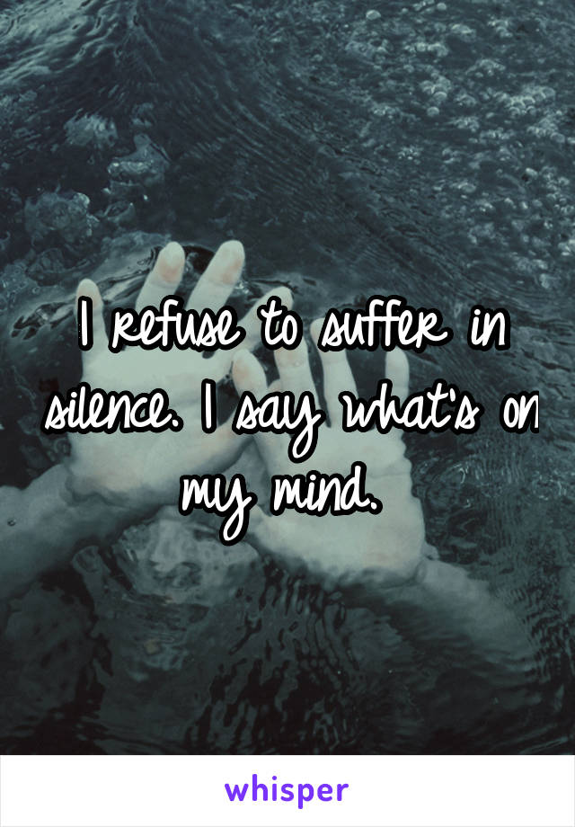 I refuse to suffer in silence. I say what's on my mind. 
