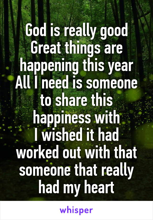 God is really good
Great things are happening this year
All I need is someone to share this happiness with
I wished it had worked out with that someone that really had my heart