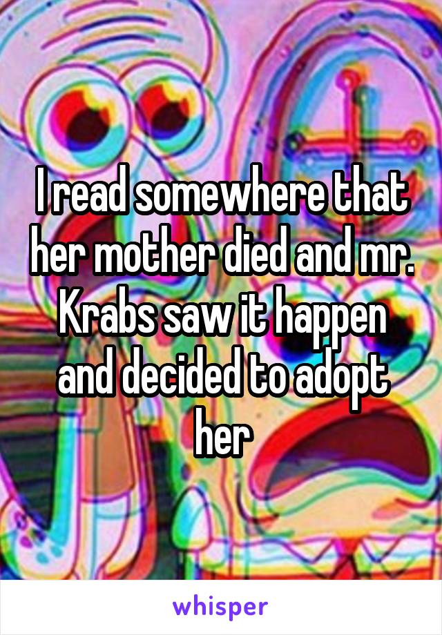 I read somewhere that her mother died and mr. Krabs saw it happen and decided to adopt her
