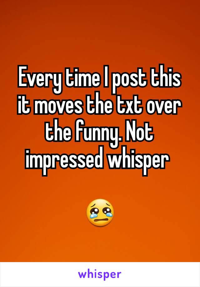 Every time I post this it moves the txt over the funny. Not impressed whisper 

😢