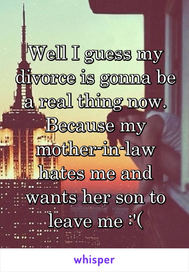 Well I guess my divorce is gonna be a real thing now. Because my mother-in-law hates me and wants her son to leave me :'(