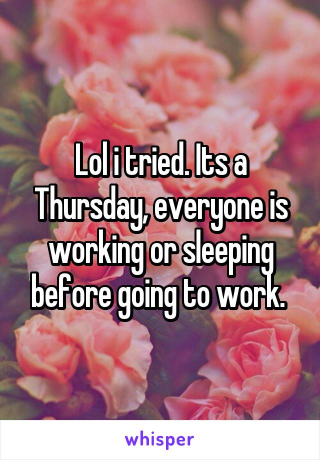 Lol i tried. Its a Thursday, everyone is working or sleeping before going to work. 
