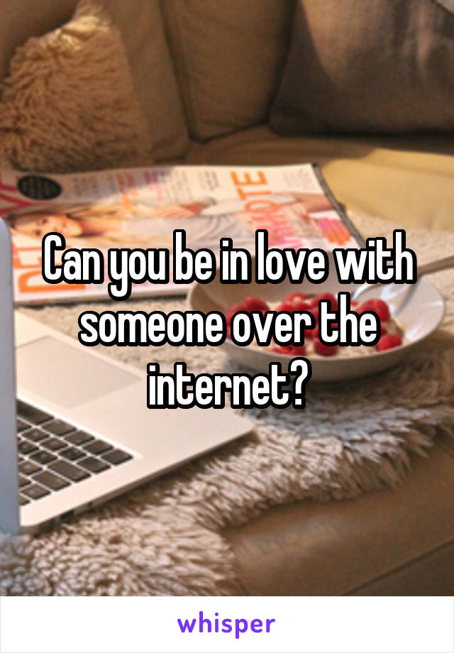 Can you be in love with someone over the internet?
