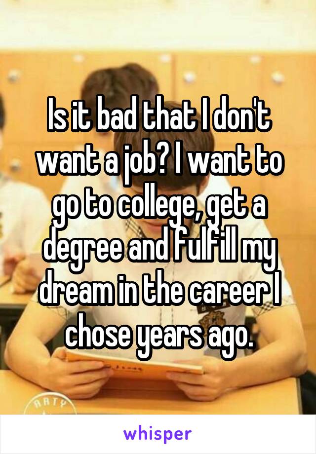 Is it bad that I don't want a job? I want to go to college, get a degree and fulfill my dream in the career I chose years ago.