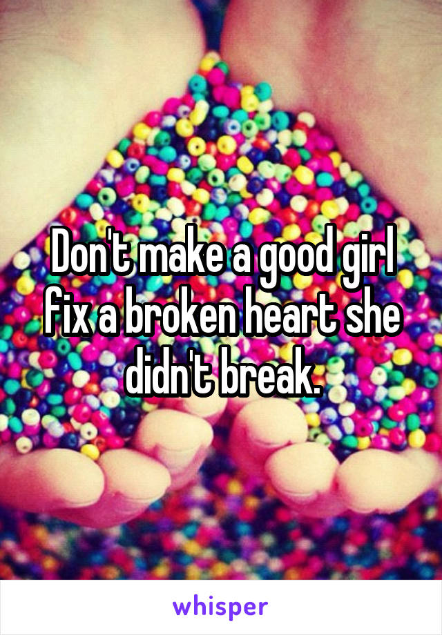Don't make a good girl fix a broken heart she didn't break.