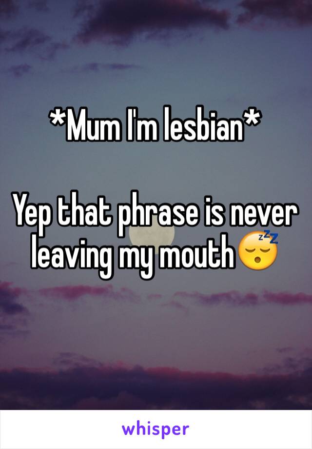 *Mum I'm lesbian*

Yep that phrase is never leaving my mouth😴