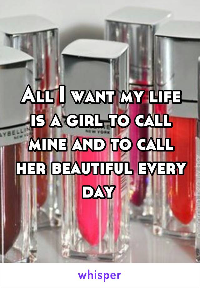 All I want my life is a girl to call mine and to call her beautiful every day 