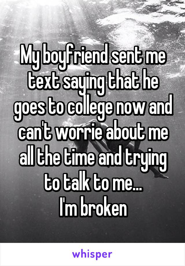 My boyfriend sent me text saying that he goes to college now and can't worrie about me all the time and trying to talk to me...
I'm broken