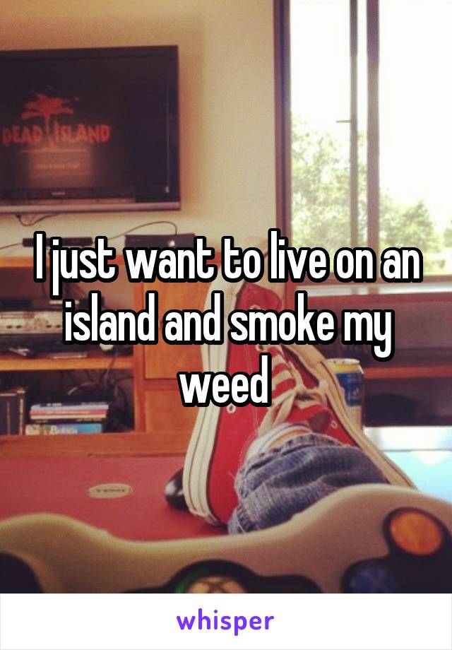 I just want to live on an island and smoke my weed 