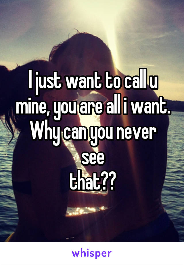 I just want to call u mine, you are all i want.
Why can you never see
 that?? 