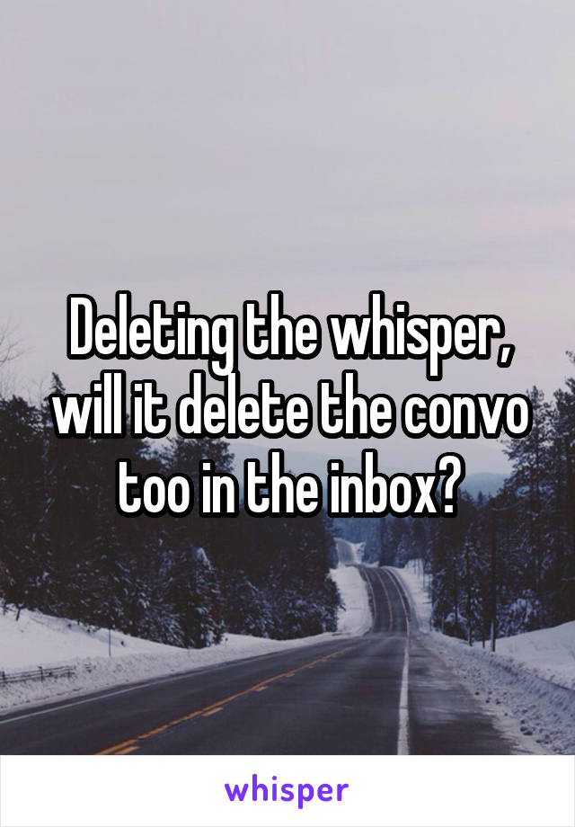 Deleting the whisper, will it delete the convo too in the inbox?