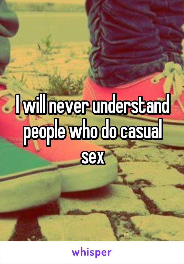 I will never understand people who do casual sex