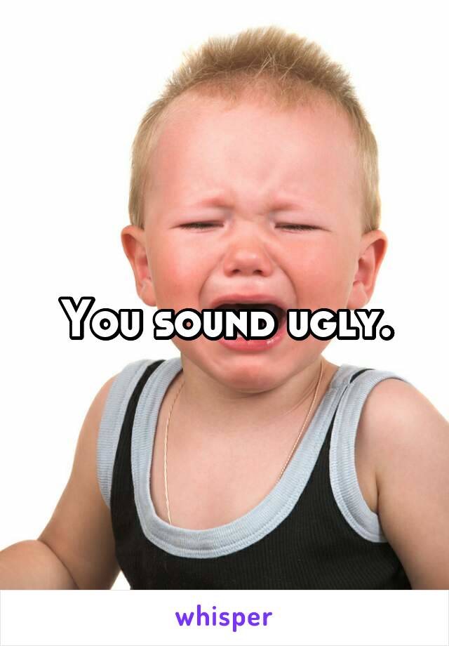 You sound ugly.