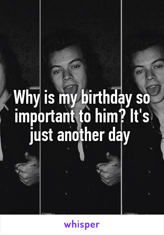 Why is my birthday so important to him? It's just another day 