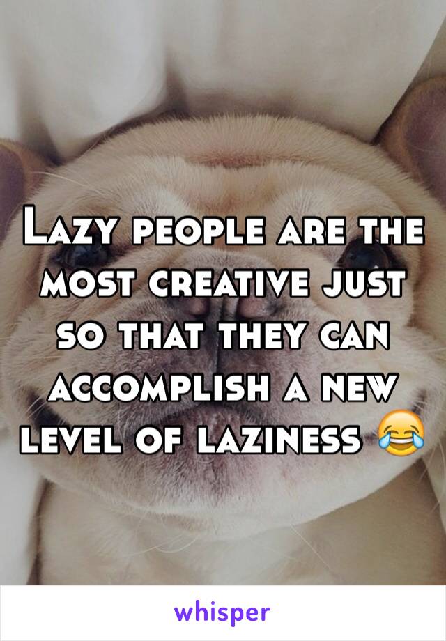 Lazy people are the most creative just so that they can accomplish a new level of laziness 😂