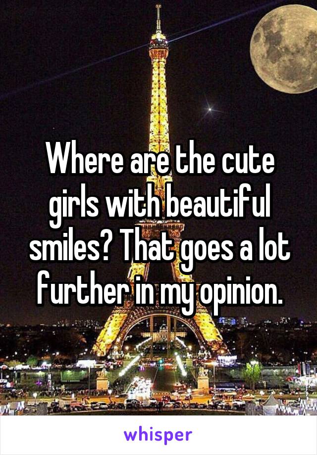 Where are the cute girls with beautiful smiles? That goes a lot further in my opinion.