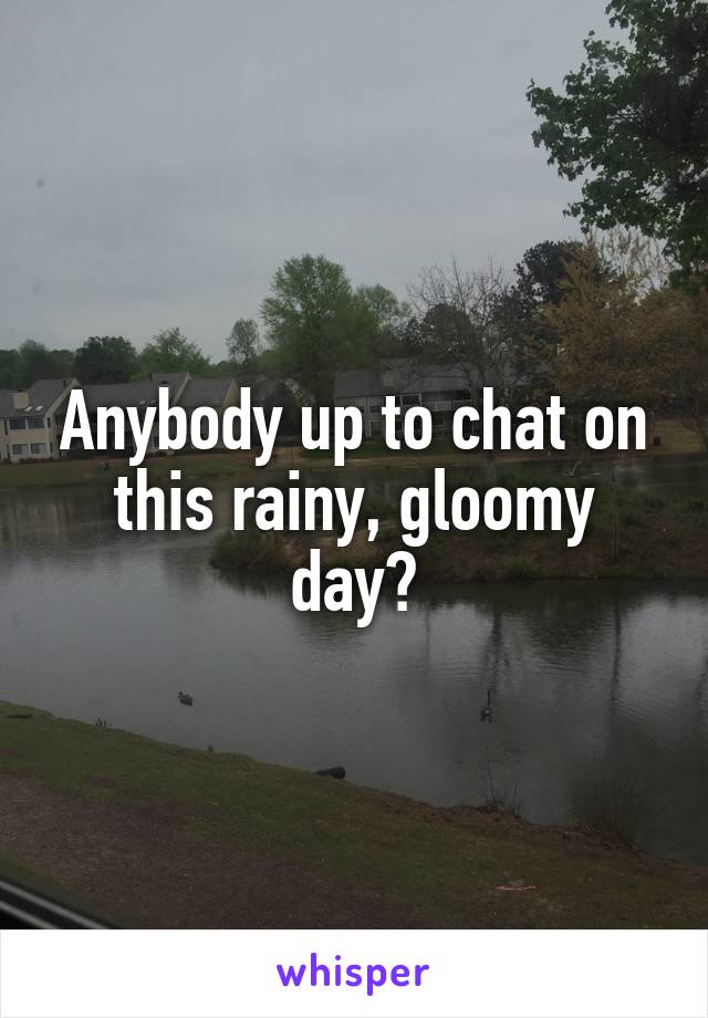 Anybody up to chat on this rainy, gloomy day?