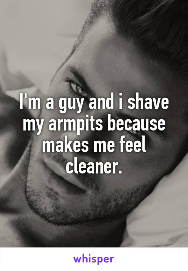 I'm a guy and i shave my armpits because makes me feel cleaner.